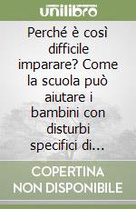 Perché è così difficile imparare? Come la scuola può aiutare i bambini con disturbi specifici di apprendimento libro