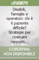 Disabili, famiglie e operatori: chi è il paziente difficile? Strategie per costruire rapporti collaborativi nell'autismo e nelle disabilità dello sviluppo libro