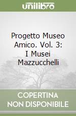 Progetto Museo Amico. Vol. 3: I Musei Mazzucchelli libro