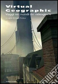 Virtual geographic. Viaggi nei mondi dei videogiochi libro