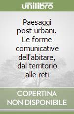 Paesaggi post-urbani. Le forme comunicative dell'abitare, dal territorio alle reti