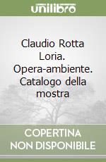 Claudio Rotta Loria. Opera-ambiente. Catalogo della mostra libro