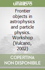 Frontier objects in astrophysics and particle physics. Workshop (Vulcano, 2002) libro