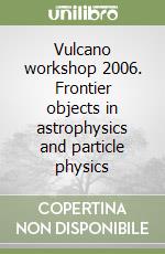 Vulcano workshop 2006. Frontier objects in astrophysics and particle physics