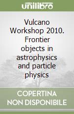 Vulcano Workshop 2010. Frontier objects in astrophysics and particle physics