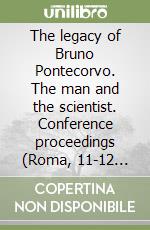 The legacy of Bruno Pontecorvo. The man and the scientist. Conference proceedings (Roma, 11-12 settembre 2013). Vol. 107