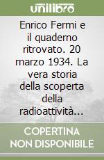 Enrico Fermi e il quaderno ritrovato. 20 marzo 1934. La vera storia della scoperta della radioattività indotta da neutroni libro