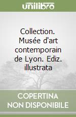 Collection. Musée d'art contemporain de Lyon. Ediz. illustrata libro