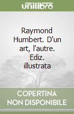 Raymond Humbert. D'un art, l'autre. Ediz. illustrata libro