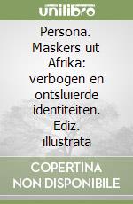 Persona. Maskers uit Afrika: verbogen en ontsluierde identiteiten. Ediz. illustrata libro