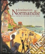 Destination Normandie. Deux siècles de tourisme XIX-XX siécles. Catalogo della mostra (Caen, 13 giugno-31 ottobre 2009). Ediz. illustrata libro