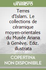 Terres d'Islam. Le collections de céramique moyen-orientales du Musée Ariana à Genève. Ediz. illustrata libro