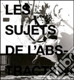 Les sujets de l'abstraction. Peinture non-figurative de la seconde école de Paris (1946-1962). Catalogo della mostra (Ginevra, maggio-agosto 2011). Ediz. illustrata libro