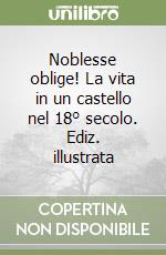 Noblesse oblige! La vita in un castello nel 18° secolo. Ediz. illustrata libro