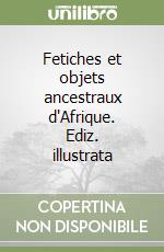 Fetiches et objets ancestraux d'Afrique. Ediz. illustrata