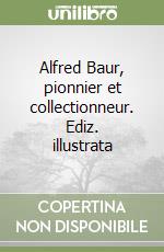 Alfred Baur, pionnier et collectionneur. Ediz. illustrata