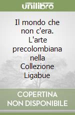 Il mondo che non c'era. L'arte precolombiana nella Collezione Ligabue libro