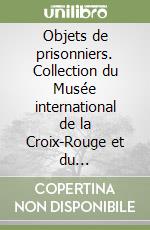 Objets de prisonniers. Collection du Musée international de la Croix-Rouge et du Croissant-Rouge. Ediz. illustrata libro