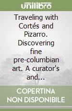 Traveling with Cortés and Pizarro. Discovering fine pre-columbian art. A curator's and collector's journey through the Stuart Handler Collection. Ediz. illustrata