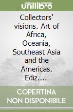 Collectors' visions. Art of Africa, Oceania, Southeast Asia and the Americas. Ediz. illustrata libro