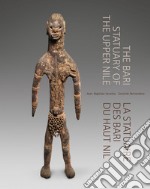 The Bari Statuary of the Upper Nile. La statuaire des Bari du Haut Nil. Ediz. inglese e francese libro