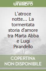 L'atroce notte... La tormentata storia d'amore tra Marta Abba e Luigi Pirandello libro