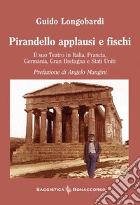 Pirandello applausi e fischi. Il suo teatro in Italia, Francia, Germania, Gran Bretagna e Stati Uniti libro