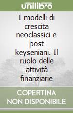 I modelli di crescita neoclassici e post keyseniani. Il ruolo delle attività finanziarie libro