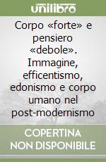 Corpo «forte» e pensiero «debole». Immagine, efficentismo, edonismo e corpo umano nel post-modernismo libro