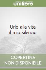 Urlo alla vita il mio silenzio libro