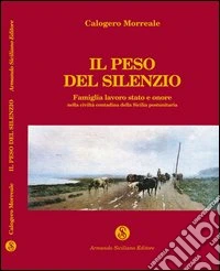 Il peso del silenzio. Famiglia, lavoro, stato e onore nella civiltà contadina della Sicilia post-unitaria libro