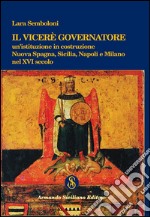 Il Viceré Governatore. Un'istituzione in costruzione. Nuova Spagna, Sicilia, Napoli e Milano nel XVI secolo