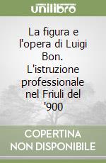 La figura e l'opera di Luigi Bon. L'istruzione professionale nel Friuli del '900