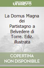 La Domus Magna dei Partistagno a Belvedere di Torre. Ediz. illustrata