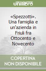 «Spezzotti». Una famiglia e un'azienda in Friuli fra Ottocento e Novecento