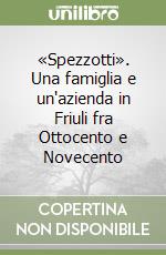 «Spezzotti». Una famiglia e un'azienda in Friuli fra Ottocento e Novecento libro