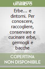 Erbe... e dintorni. Per conoscere, raccogliere, conservare e cucinare erbe, germogli e bacche