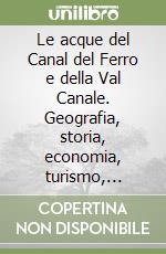 Le acque del Canal del Ferro e della Val Canale. Geografia, storia, economia, turismo, cultura libro