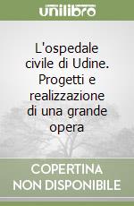 L'ospedale civile di Udine. Progetti e realizzazione di una grande opera