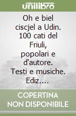 Oh e biel ciscjel a Udin. 100 cati del Friuli, popolari e d'autore. Testi e musiche. Ediz. friulana, italiana e inglese libro