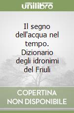 Il segno dell'acqua nel tempo. Dizionario degli idronimi del Friuli libro