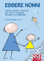 Essere nonni. Giochi, ricette e racconti per vivere con gioia accanto a un nipotino libro