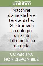 Macchine diagnostiche e terapeutiche. Gli strumenti tecnologici utilizzati dalla medicina naturale libro