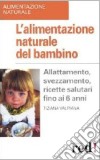 L'alimentazione naturale del bambino. Allattamento, svezzamento, ricette salutari fino ai 6 anni libro di Valpiana Tiziana