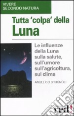 Tutta colpa della Luna. Le influenze della Luna sulla salute, sull'umore, sull'agricoltura, sul clima libro