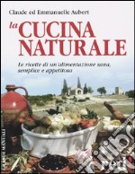 La cucina naturale. Le ricette di un'alimentazione sana, semplice e appetitosa libro