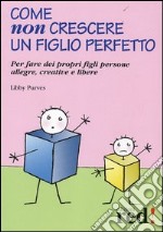 Come non crescere un figlio perfetto. Per fare dei propri figli persone allegre, creative e libere libro usato