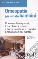 Omeopatia per i vostri bambini. Che cosa fare quando il bambino è malato e come scegliere il rimedio omeopatico più adatto libro