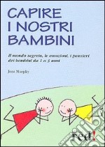 Capire i nostri bambini. Il mondo segreto, le emozioni, i pensieri dei bambini da 1 a 3 anni