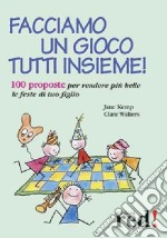 Facciamo un gioco tutti insieme! 100 proposte per rendere più belle le feste di tuo figlio